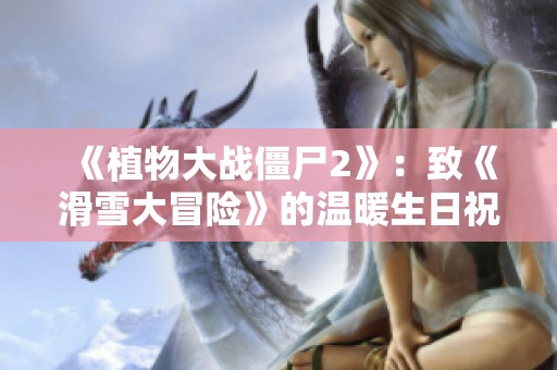 《植物大战僵尸2》：致《滑雪大冒险》的温暖生日祝福信