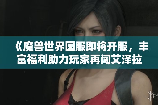 《魔兽世界国服即将开服，丰富福利助力玩家再闯艾泽拉斯》