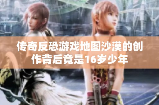 传奇反恐游戏地图沙漠的创作背后竟是16岁少年