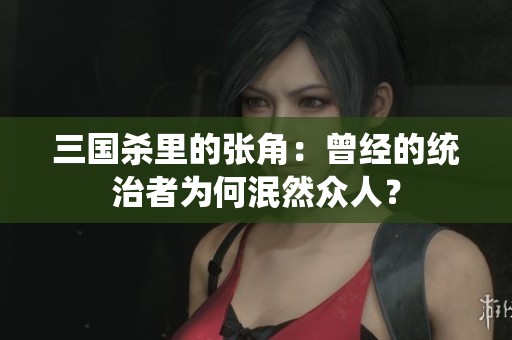三国杀里的张角：曾经的统治者为何泯然众人？