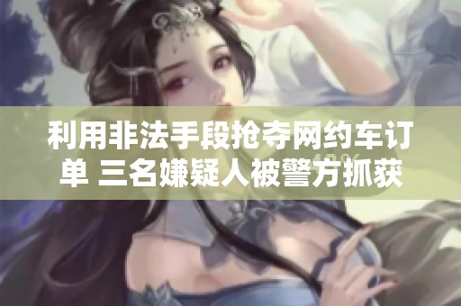 利用非法手段抢夺网约车订单 三名嫌疑人被警方抓获