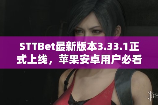 STTBet最新版本3.33.1正式上线，苹果安卓用户必看更新攻略