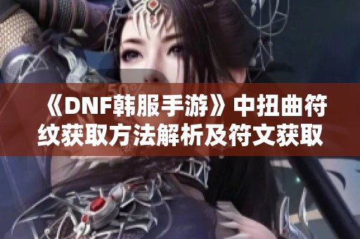 《DNF韩服手游》中扭曲符纹获取方法解析及符文获取途径详解