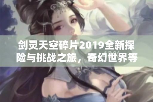 剑灵天空碎片2019全新探险与挑战之旅，奇幻世界等待探索
