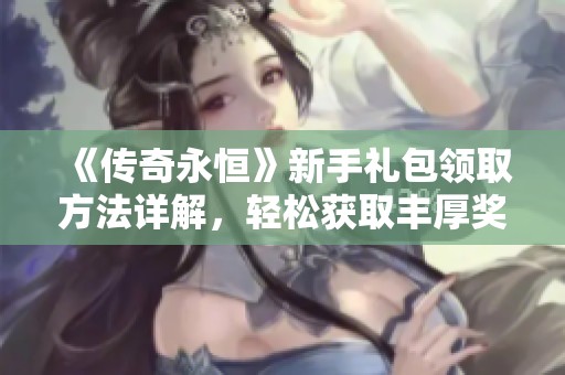 《传奇永恒》新手礼包领取方法详解，轻松获取丰厚奖励