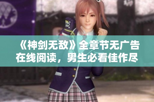 《神剑无敌》全章节无广告在线阅读，男生必看佳作尽在QQ阅读