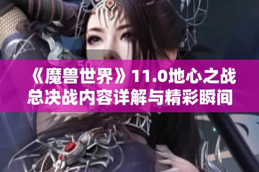 《魔兽世界》11.0地心之战总决战内容详解与精彩瞬间回顾