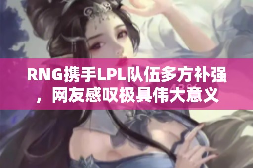 RNG携手LPL队伍多方补强，网友感叹极具伟大意义