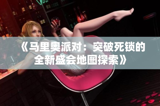 《马里奥派对：突破死锁的全新盛会地图探索》