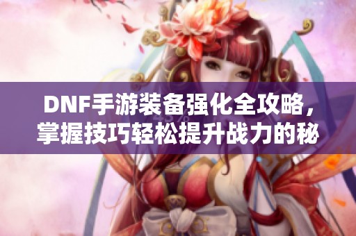 DNF手游装备强化全攻略，掌握技巧轻松提升战力的秘诀！