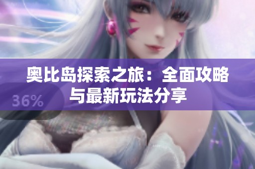 奥比岛探索之旅：全面攻略与最新玩法分享