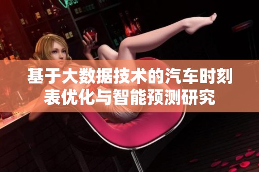 基于大数据技术的汽车时刻表优化与智能预测研究
