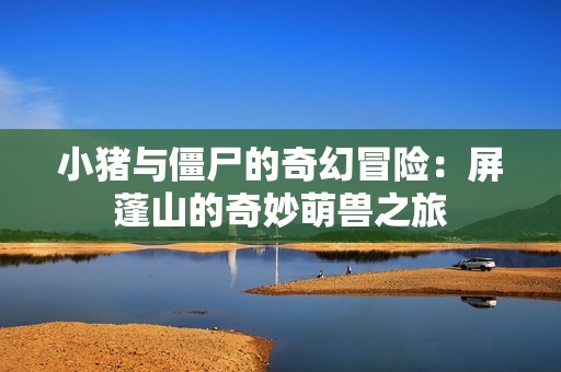 小猪与僵尸的奇幻冒险：屏蓬山的奇妙萌兽之旅
