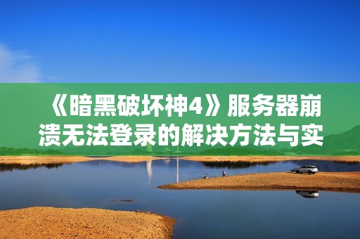 《暗黑破坏神4》服务器崩溃无法登录的解决方法与实战经验分享
