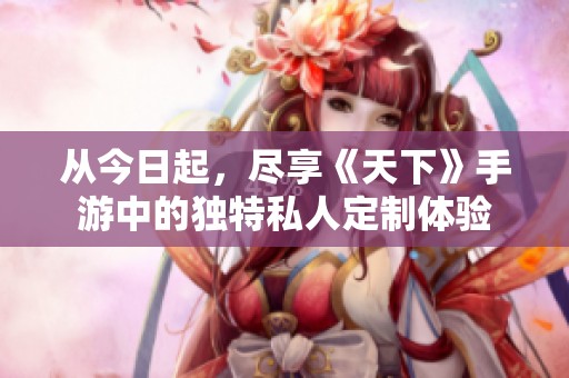 从今日起，尽享《天下》手游中的独特私人定制体验