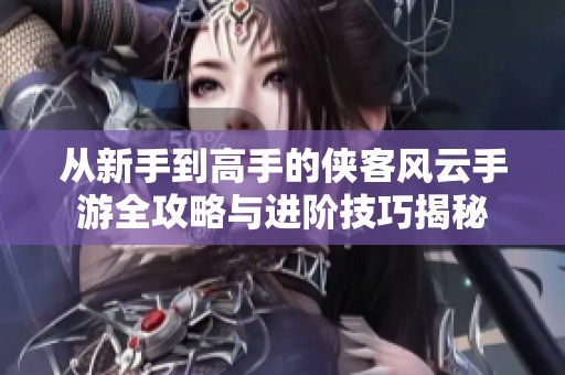 从新手到高手的侠客风云手游全攻略与进阶技巧揭秘