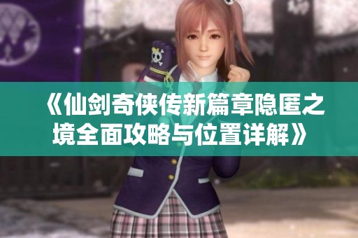 《仙剑奇侠传新篇章隐匿之境全面攻略与位置详解》