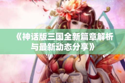 《神话版三国全新篇章解析与最新动态分享》