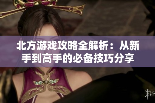 北方游戏攻略全解析：从新手到高手的必备技巧分享