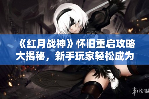 《红月战神》怀旧重启攻略大揭秘，新手玩家轻松成为战神高手！