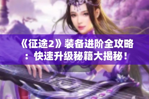 《征途2》装备进阶全攻略：快速升级秘籍大揭秘！
