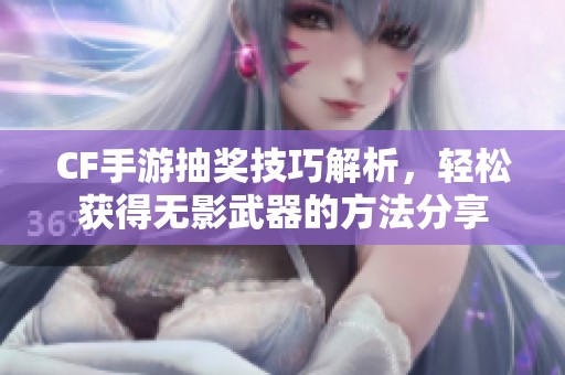 CF手游抽奖技巧解析，轻松获得无影武器的方法分享