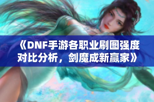 《DNF手游各职业刷图强度对比分析，剑魔成新赢家》