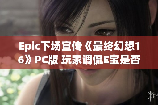 Epic下场宣传《最终幻想16》PC版 玩家调侃E宝是否会免费放送