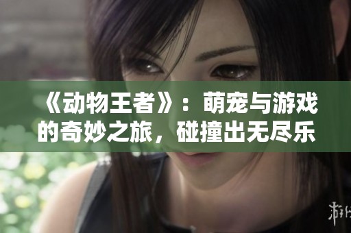 《动物王者》：萌宠与游戏的奇妙之旅，碰撞出无尽乐趣
