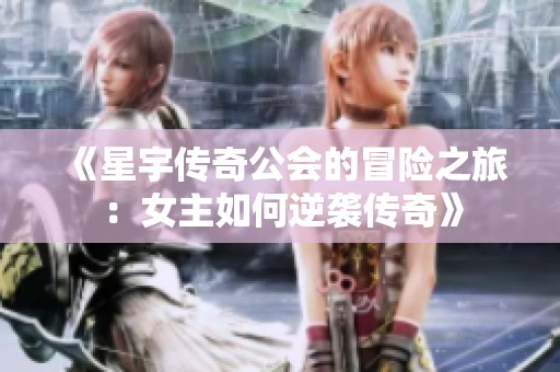 《星宇传奇公会的冒险之旅：女主如何逆袭传奇》