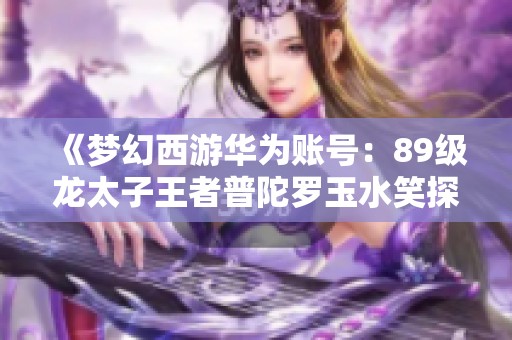 《梦幻西游华为账号：89级龙太子王者普陀罗玉水笑探秘之旅》