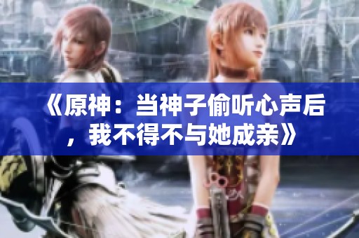 《原神：当神子偷听心声后，我不得不与她成亲》
