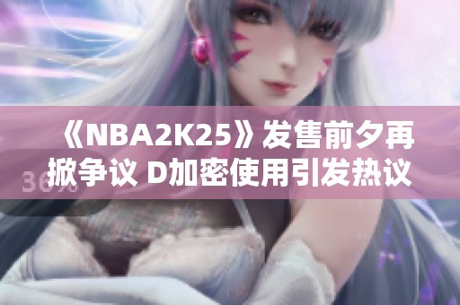《NBA2K25》发售前夕再掀争议 D加密使用引发热议