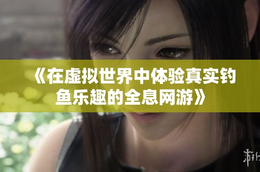 《在虚拟世界中体验真实钓鱼乐趣的全息网游》