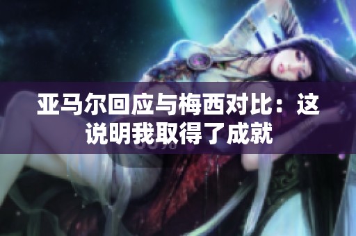 亚马尔回应与梅西对比：这说明我取得了成就
