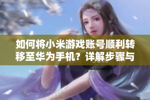 如何将小米游戏账号顺利转移至华为手机？详解步骤与注意事项