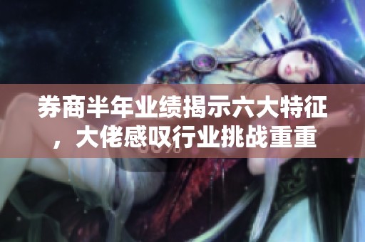 券商半年业绩揭示六大特征，大佬感叹行业挑战重重