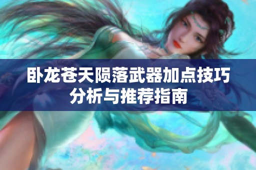 卧龙苍天陨落武器加点技巧分析与推荐指南