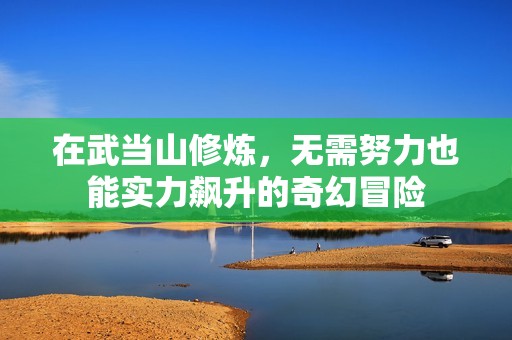 在武当山修炼，无需努力也能实力飙升的奇幻冒险