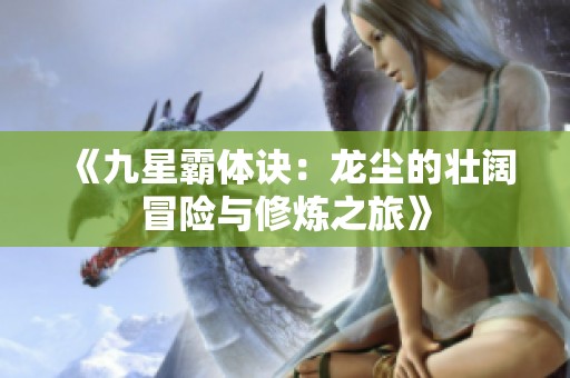 《九星霸体诀：龙尘的壮阔冒险与修炼之旅》
