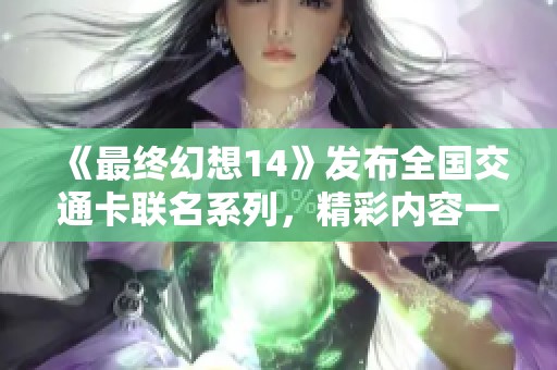 《最终幻想14》发布全国交通卡联名系列，精彩内容一览！