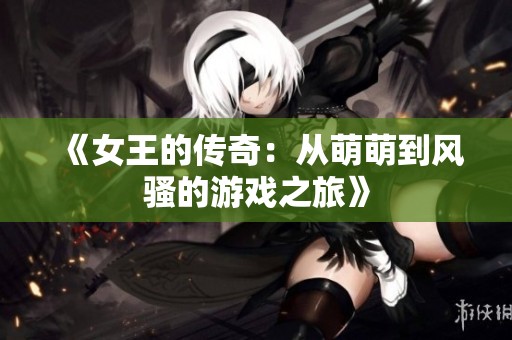 《女王的传奇：从萌萌到风骚的游戏之旅》