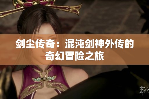 剑尘传奇：混沌剑神外传的奇幻冒险之旅