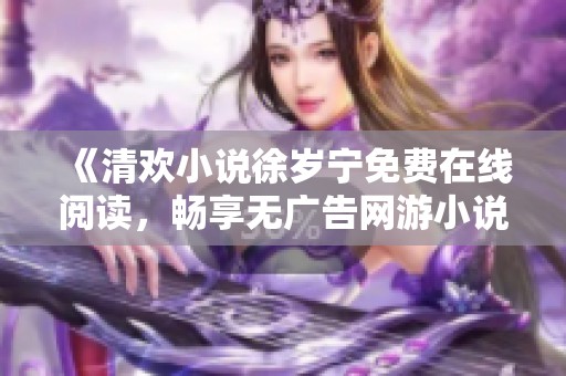 《清欢小说徐岁宁免费在线阅读，畅享无广告网游小说》