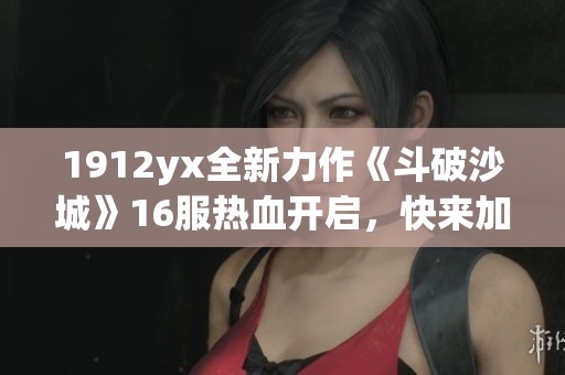 1912yx全新力作《斗破沙城》16服热血开启，快来加入激战吧！
