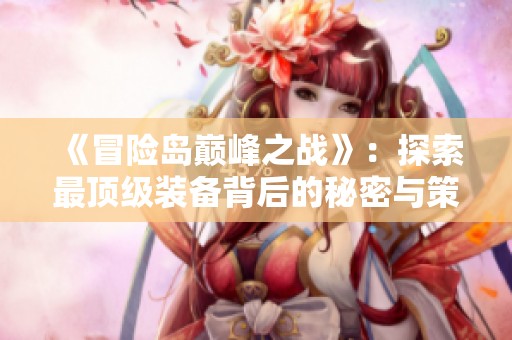 《冒险岛巅峰之战》：探索最顶级装备背后的秘密与策略