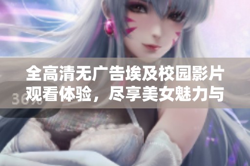 全高清无广告埃及校园影片观看体验，尽享美女魅力与精彩剧情