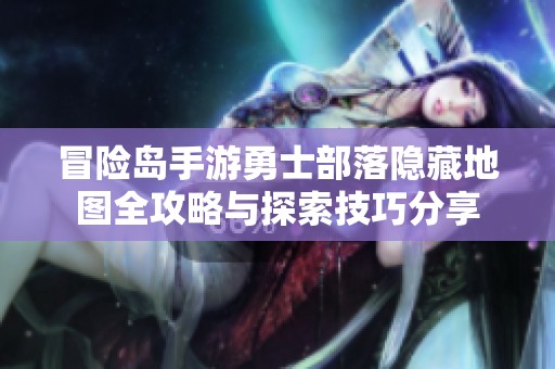 冒险岛手游勇士部落隐藏地图全攻略与探索技巧分享