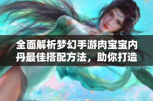 全面解析梦幻手游肉宝宝内丹最佳搭配方法，助你打造强力战斗伙伴