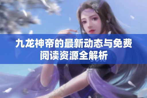 九龙神帝的最新动态与免费阅读资源全解析
